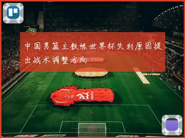 中国男篮主教练世界杯失利原因提出战术调整方向