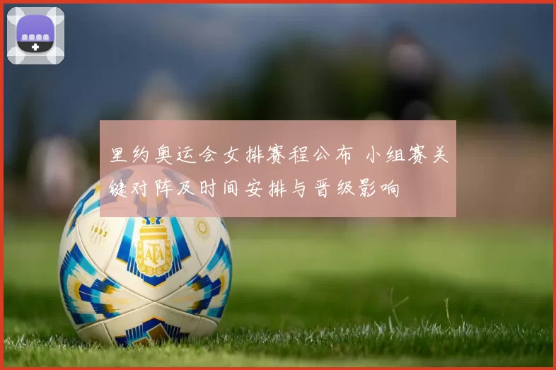 里约奥运会女排赛程公布 小组赛关键对阵及时间安排与晋级影响