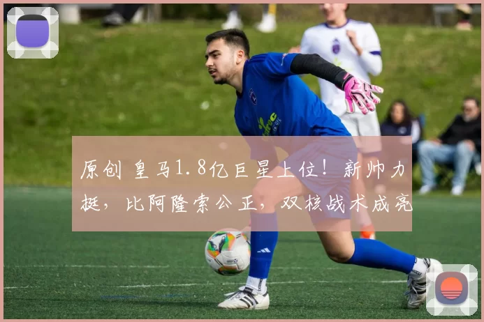 原创 皇马1.8亿巨星上位！新帅力挺，比阿隆索公正，双核战术成亮点