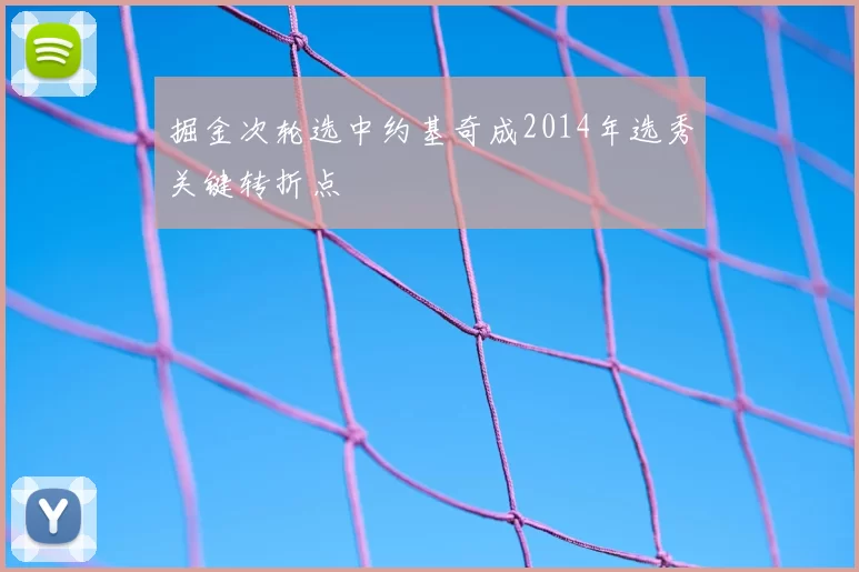 掘金次轮选中约基奇成2014年选秀关键转折点