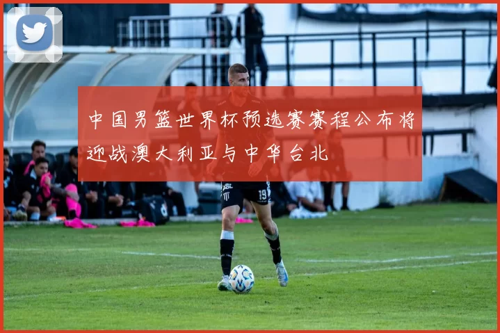 中国男篮世界杯预选赛赛程公布将迎战澳大利亚与中华台北