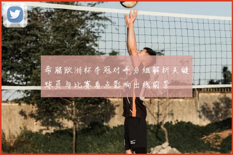 希腊欧洲杯夺冠对手分组解析关键球员与比赛看点影响出线前景