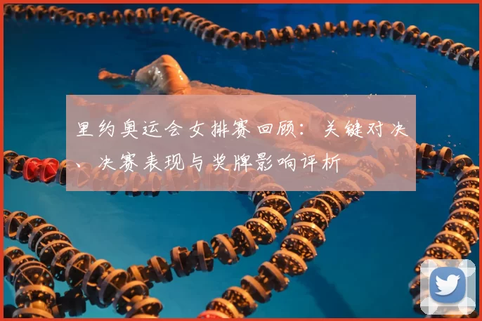 里约奥运会女排赛回顾：关键对决、决赛表现与奖牌影响评析