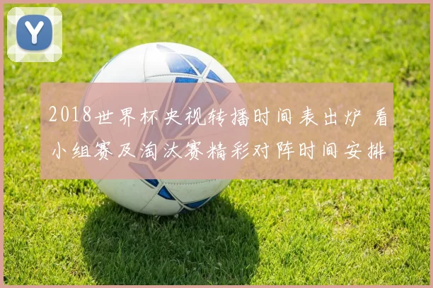 2018世界杯央视转播时间表出炉 看小组赛及淘汰赛精彩对阵时间安排
