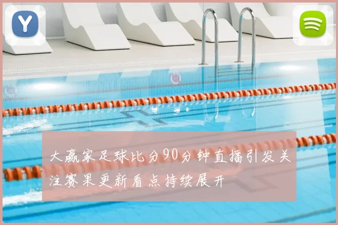 大赢家足球比分90分钟直播引发关注赛果更新看点持续展开