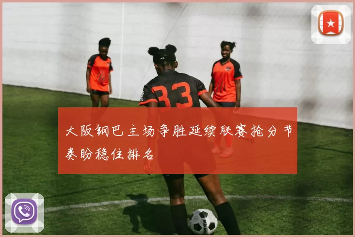 大阪钢巴主场争胜延续联赛抢分节奏盼稳住排名