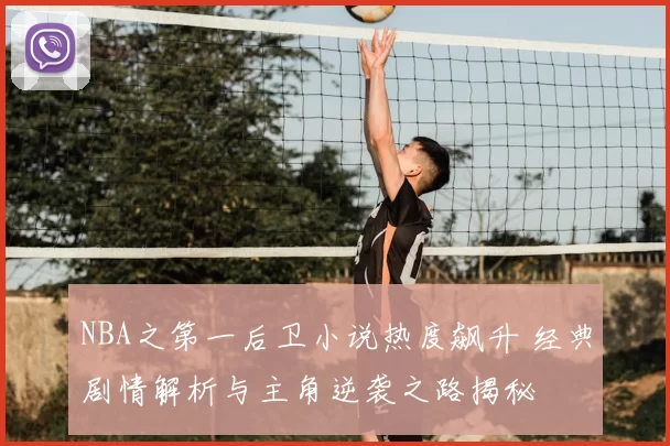 NBA之第一后卫小说热度飙升 经典剧情解析与主角逆袭之路揭秘