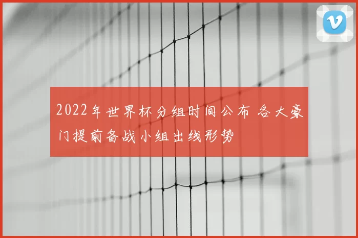 2022年世界杯分组时间公布 各大豪门提前备战小组出线形势