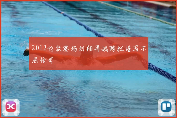 2012伦敦赛场刘翔再战跨栏谱写不屈传奇