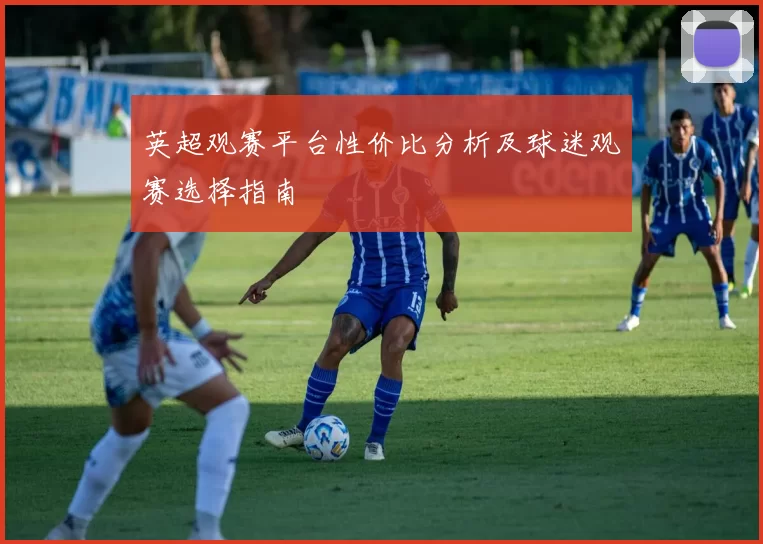 英超观赛平台性价比分析及球迷观赛选择指南