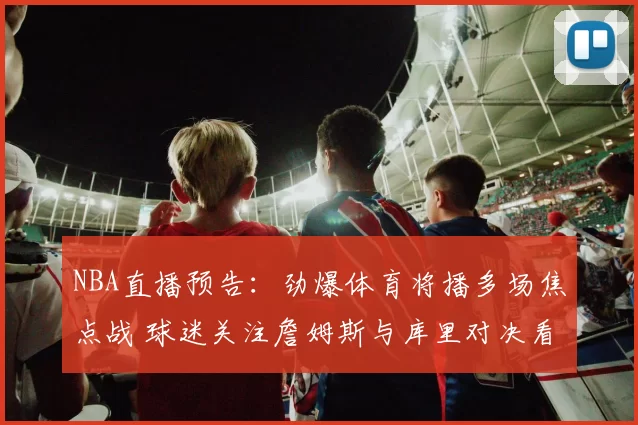 NBA直播预告：劲爆体育将播多场焦点战 球迷关注詹姆斯与库里对决看点