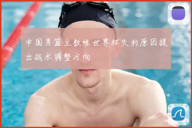中国男篮主教练世界杯失利原因提出战术调整方向