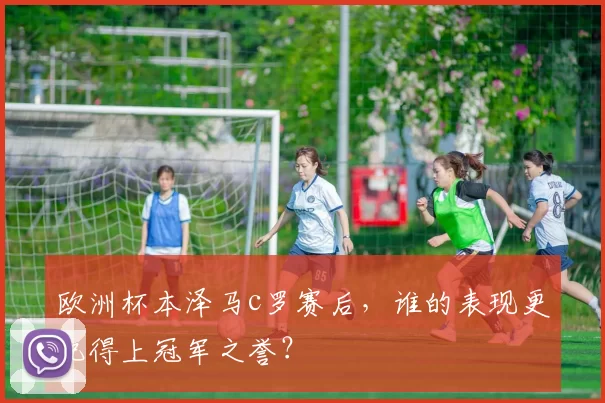 欧洲杯本泽马c罗赛后,谁的表现更配得上冠军之誉?