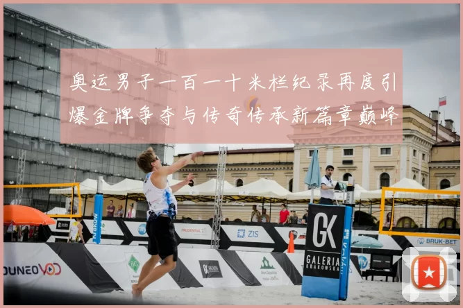 奥运男子一百一十米栏纪录再度引爆金牌争夺与传奇传承新篇章巅峰