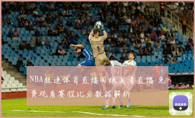 NBA极速体育直播间线高清直播 免费观看赛程比分数据解析