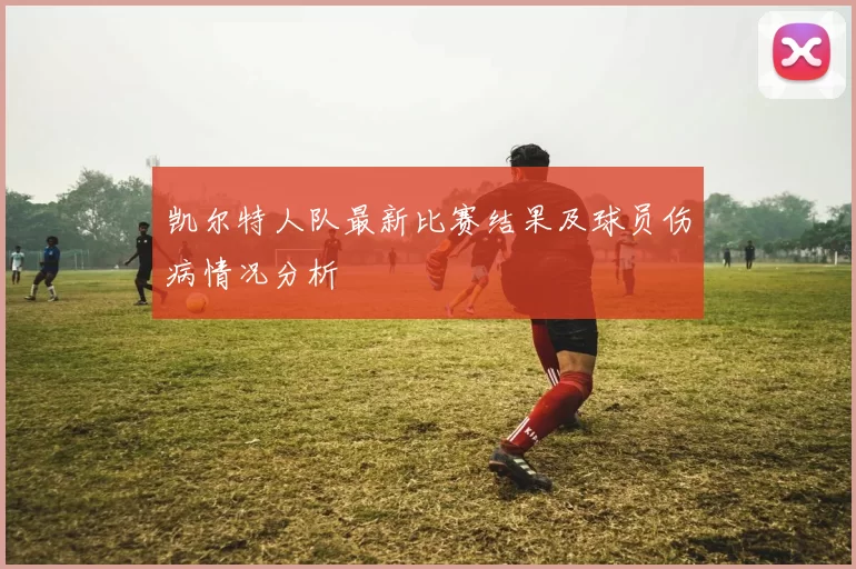凯尔特人队最新比赛结果及球员伤病情况分析