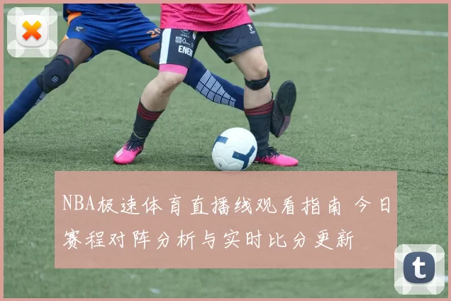 NBA极速体育直播线观看指南 今日赛程对阵分析与实时比分更新