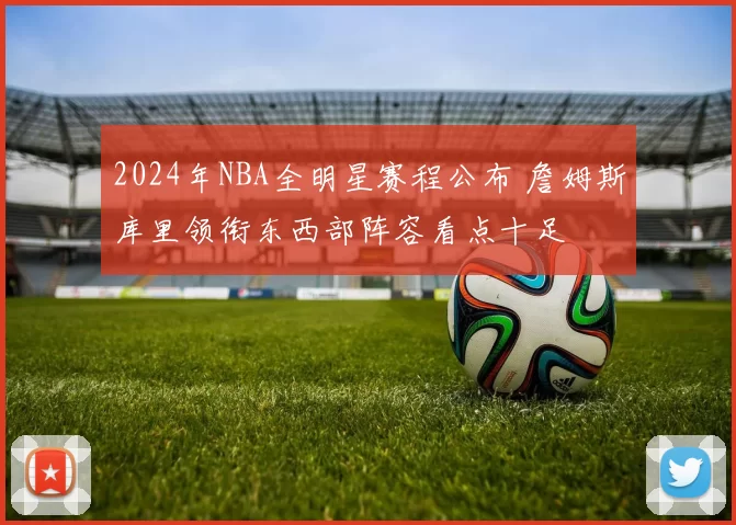 2024年NBA全明星赛程公布 詹姆斯库里领衔东西部阵容看点十足