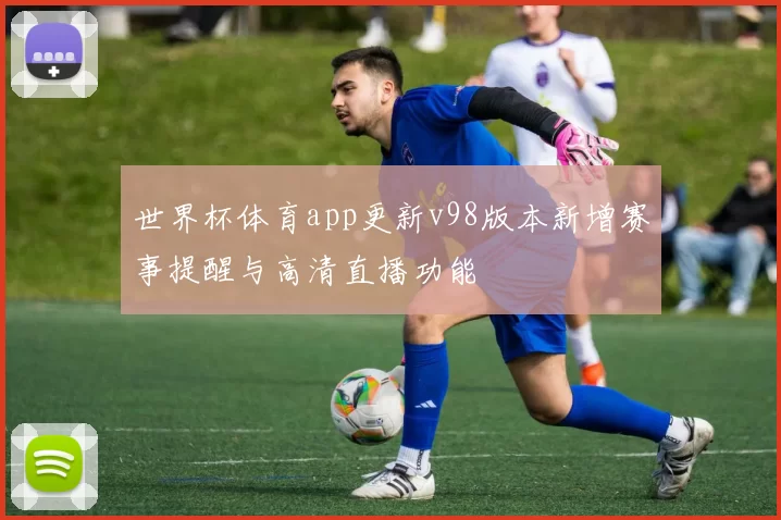 世界杯体育app更新v98版本新增赛事提醒与高清直播功能