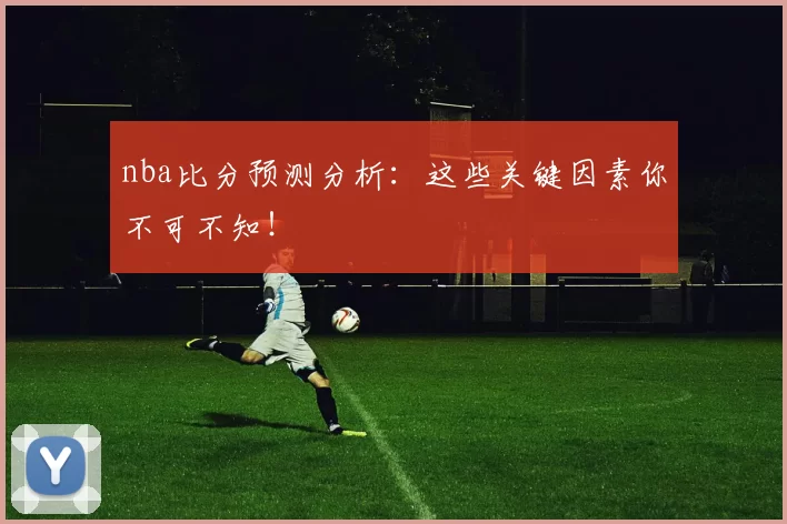 nba比分预测分析：这些关键因素你不可不知！