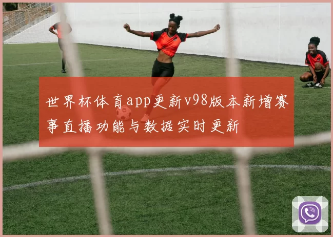 世界杯体育app更新v98版本新增赛事直播功能与数据实时更新
