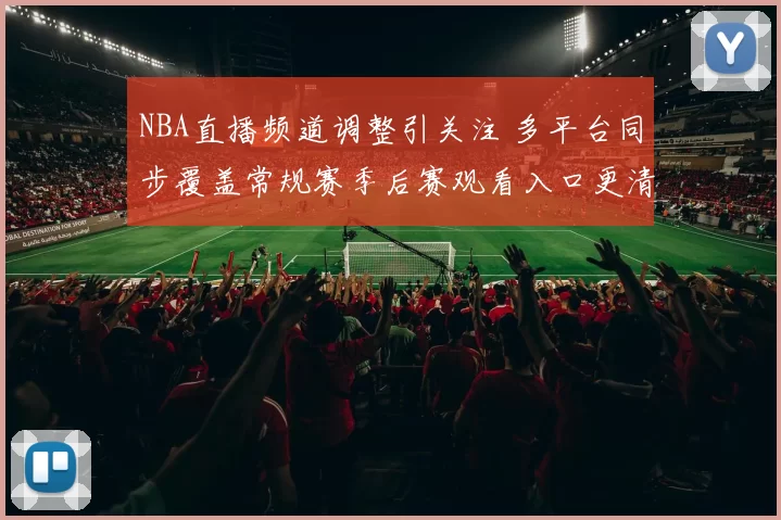 NBA直播频道调整引关注 多平台同步覆盖常规赛季后赛观看入口更清晰