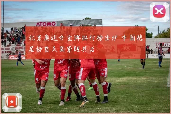 北京奥运会金牌排行榜出炉 中国稳居榜首美国紧随其后