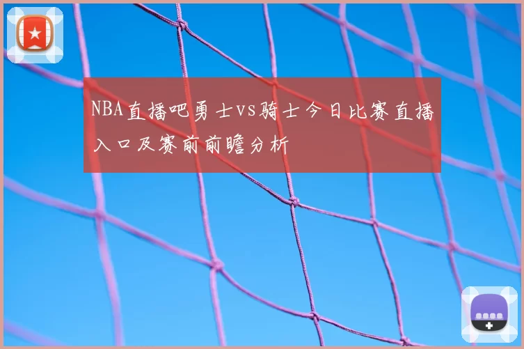 NBA直播吧勇士vs骑士今日比赛直播入口及赛前前瞻分析