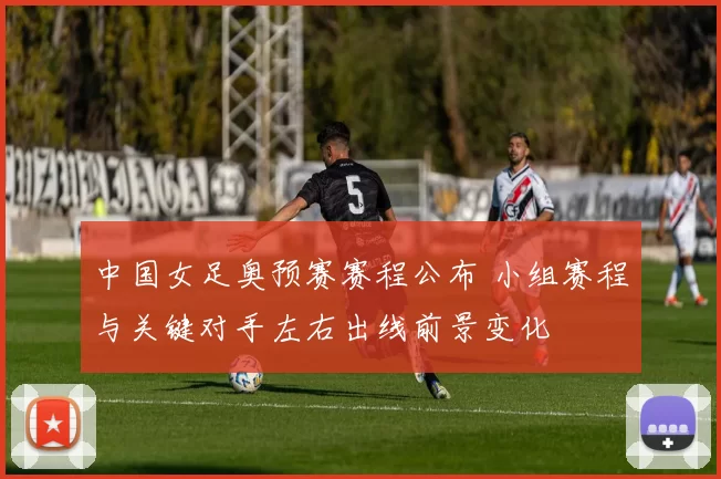 中国女足奥预赛赛程公布 小组赛程与关键对手左右出线前景变化