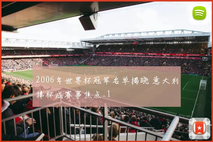 2006年世界杯冠军名单揭晓 意大利捧杯成赛事焦点_1