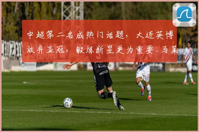 中超第二名成热门话题，大连英博放弃亚冠，锻炼新星更为重要_马莱莱_阿奇姆_外援