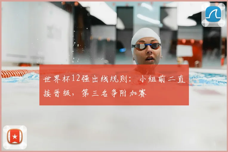 世界杯12强出线规则：小组前二直接晋级，第三名争附加赛