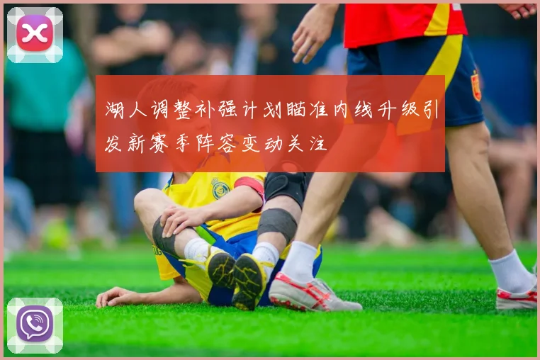 湖人调整补强计划瞄准内线升级引发新赛季阵容变动关注