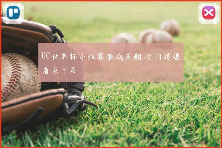 UC世界杯小组赛激战正酣 冷门迭爆看点十足