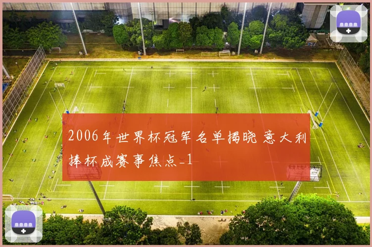 2006年世界杯冠军名单揭晓 意大利捧杯成赛事焦点_1