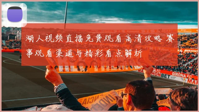 湖人视频直播免费观看高清攻略 赛事观看渠道与精彩看点解析
