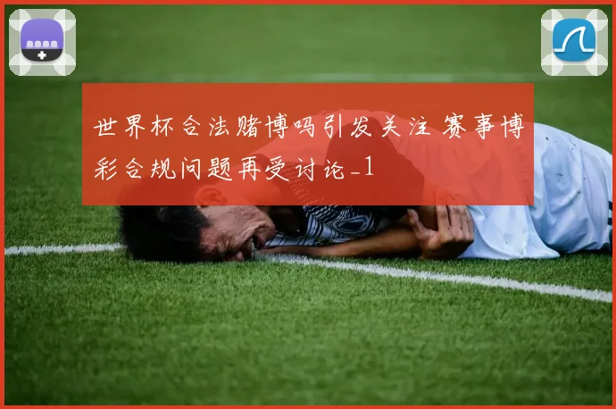 世界杯合法赌博吗引发关注 赛事博彩合规问题再受讨论_1