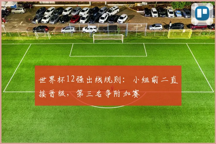 世界杯12强出线规则：小组前二直接晋级，第三名争附加赛