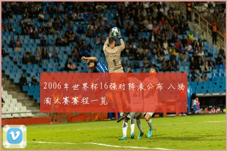 2006年世界杯16强对阵表公布 八场淘汰赛赛程一览