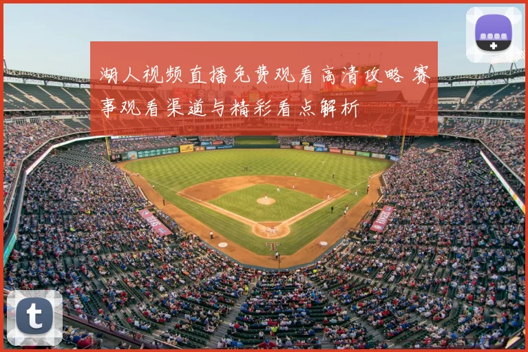 湖人视频直播免费观看高清攻略 赛事观看渠道与精彩看点解析