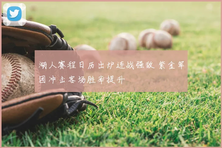 湖人赛程日历出炉连战强敌 紫金军团冲击客场胜率提升