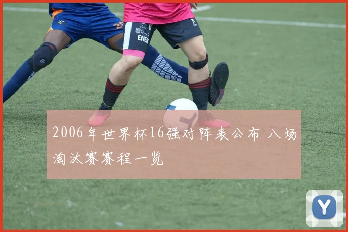 2006年世界杯16强对阵表公布 八场淘汰赛赛程一览