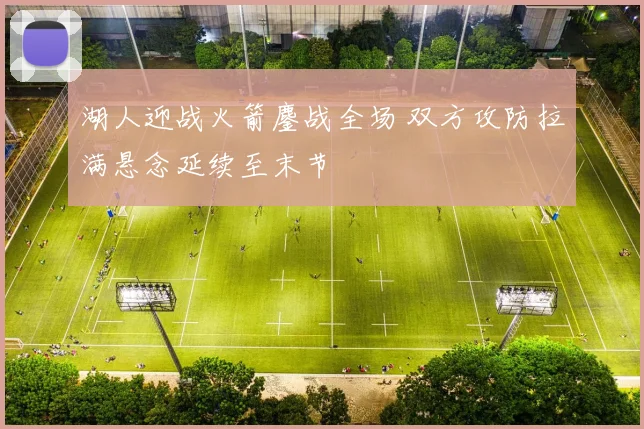 湖人迎战火箭鏖战全场 双方攻防拉满悬念延续至末节