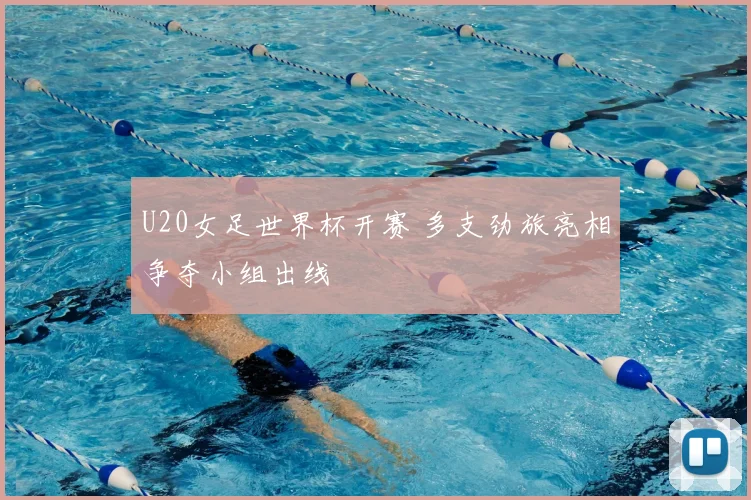 U20女足世界杯开赛 多支劲旅亮相争夺小组出线