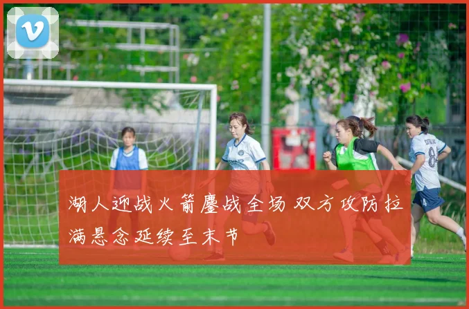 湖人迎战火箭鏖战全场 双方攻防拉满悬念延续至末节
