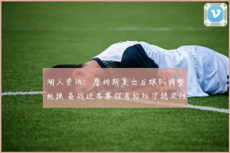 湖人资讯：詹姆斯复出后球队调整轮换 备战连客赛程考验防守稳定性