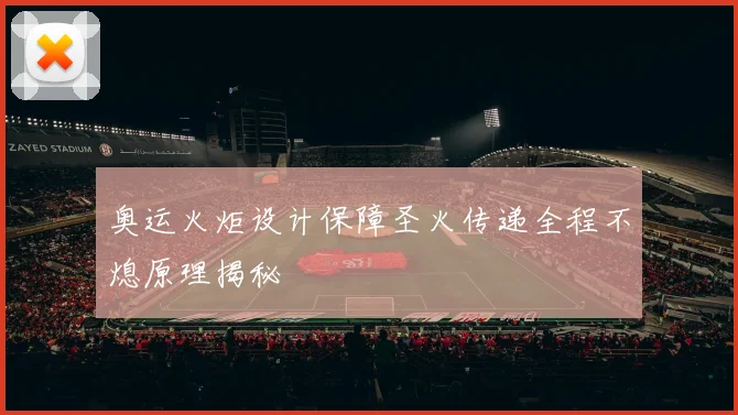 奥运火炬设计保障圣火传递全程不熄原理揭秘