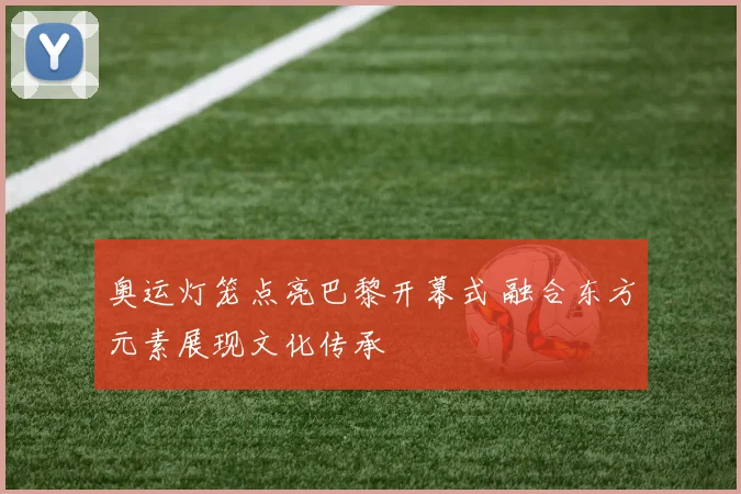 奥运灯笼点亮巴黎开幕式 融合东方元素展现文化传承
